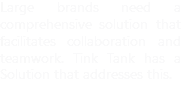 Large brands need a comprehensive solution that facilitates collaboration and teamwork. Tink Tank has a Solution that addresses this.
