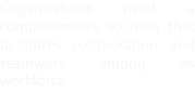 Organizations need a comprehensive solution that facilitates collaboration and teamwork among its workforce. 