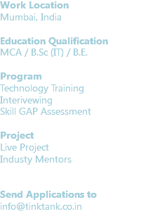 Work Location
Mumbai, India Education Qualification
MCA / B.Sc (IT) / B.E. Program Technology Training
Interivewing Skill GAP Assessment Project
Live Project
Industy Mentors Send Applications to
info@tinktank.co.in